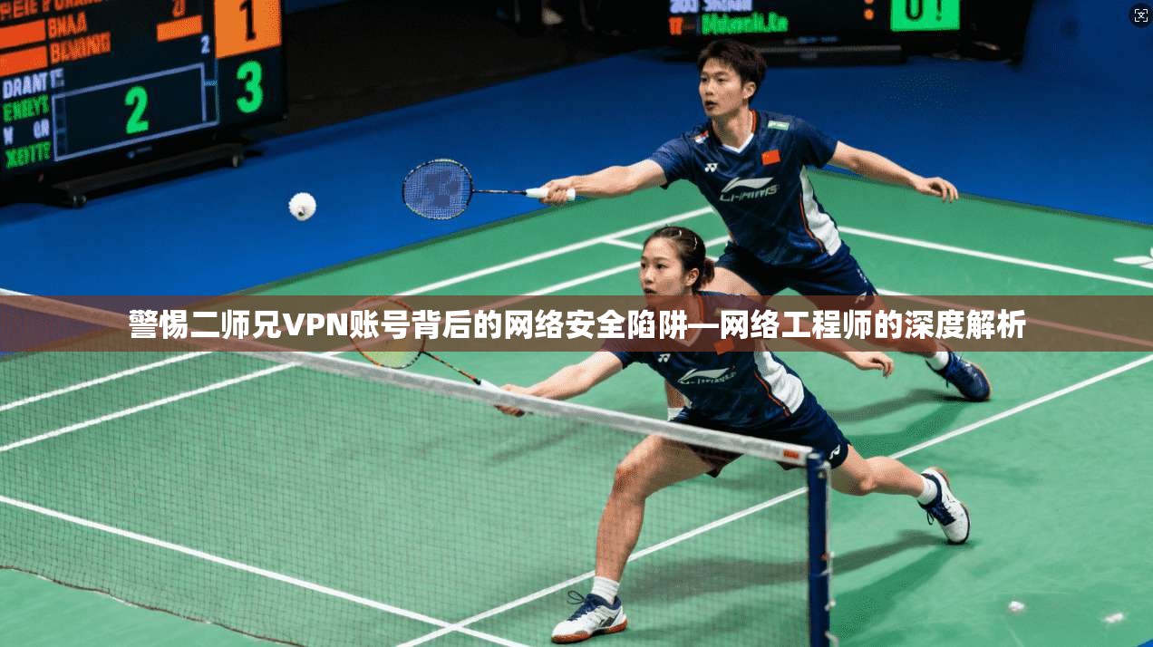 警惕二师兄VPN账号背后的网络安全陷阱—网络工程师的深度解析
