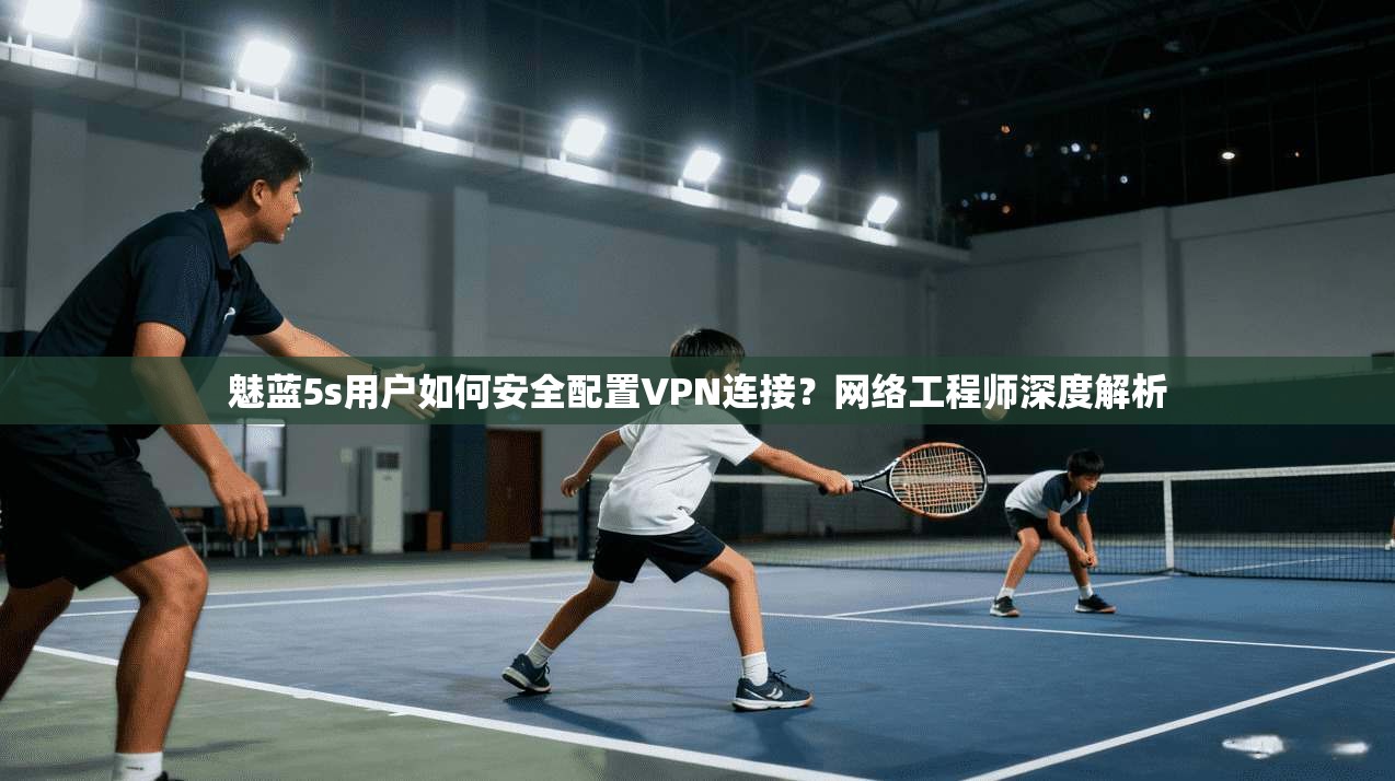 魅蓝5s用户如何安全配置VPN连接？网络工程师深度解析