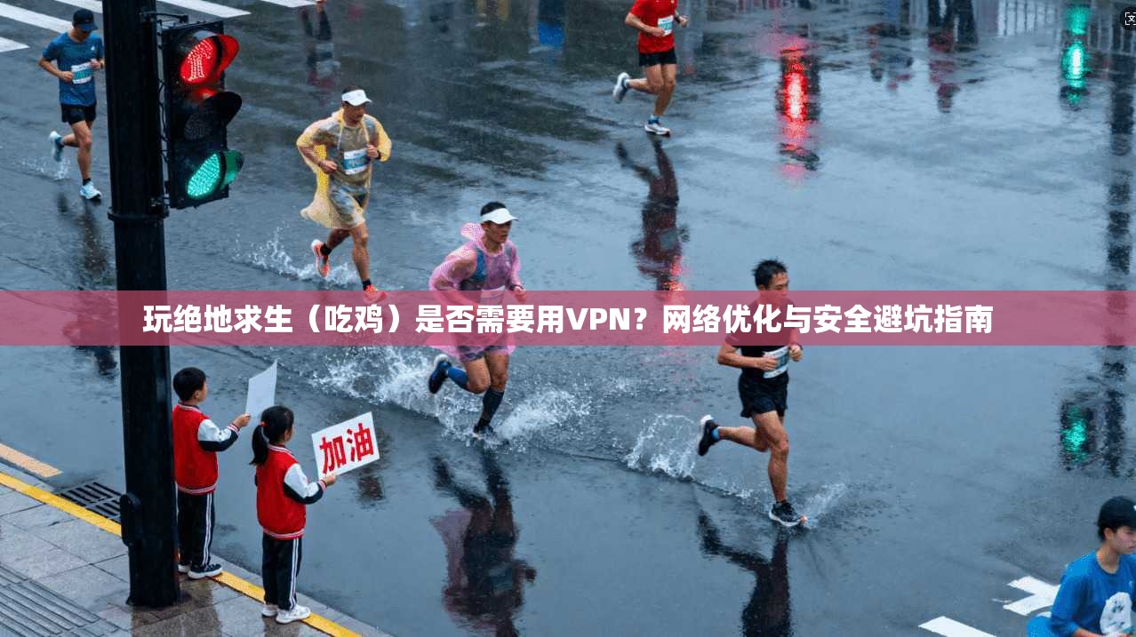 玩绝地求生（吃鸡）是否需要用VPN？网络优化与安全避坑指南