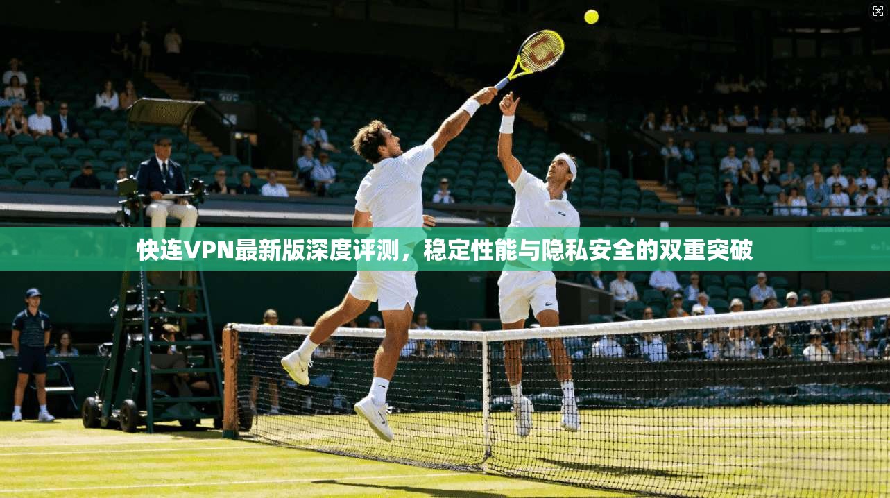 快连VPN最新版深度评测，稳定性能与隐私安全的双重突破