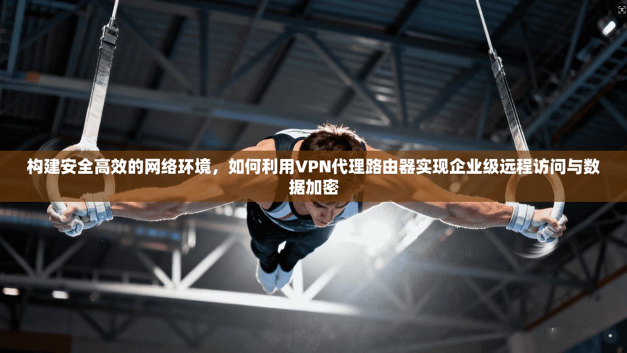 构建安全高效的网络环境，如何利用VPN代理路由器实现企业级远程访问与数据加密