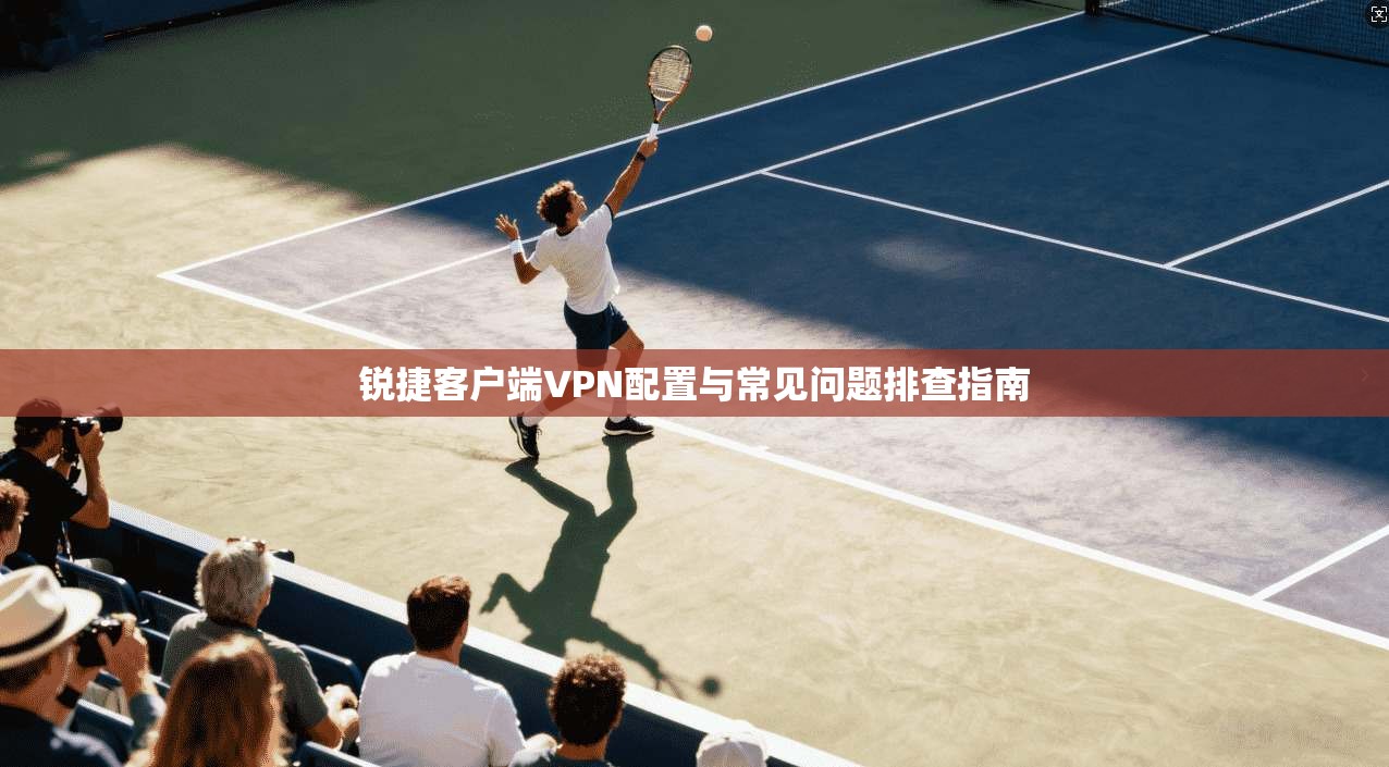 锐捷客户端VPN配置与常见问题排查指南