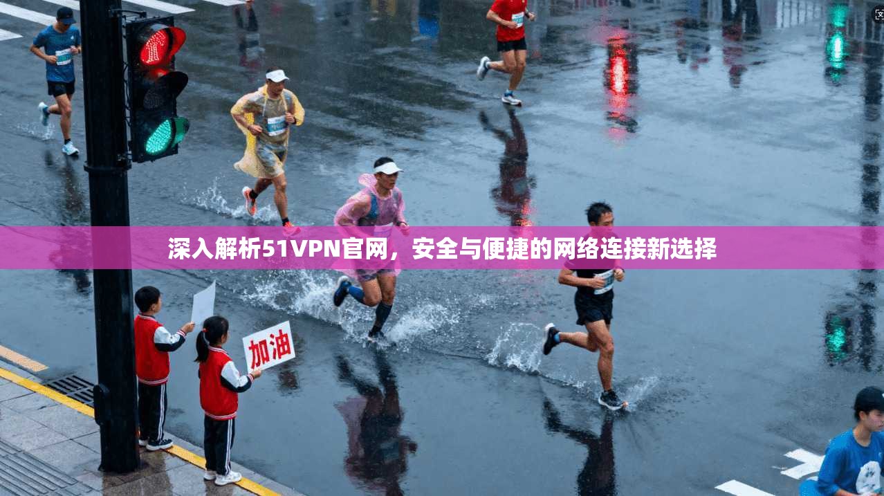 深入解析51VPN官网，安全与便捷的网络连接新选择