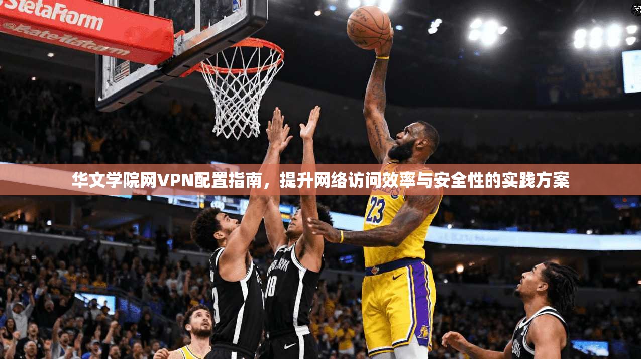华文学院网VPN配置指南，提升网络访问效率与安全性的实践方案