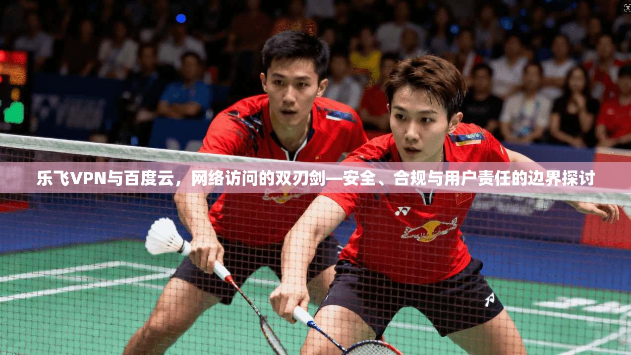 乐飞VPN与百度云，网络访问的双刃剑—安全、合规与用户责任的边界探讨