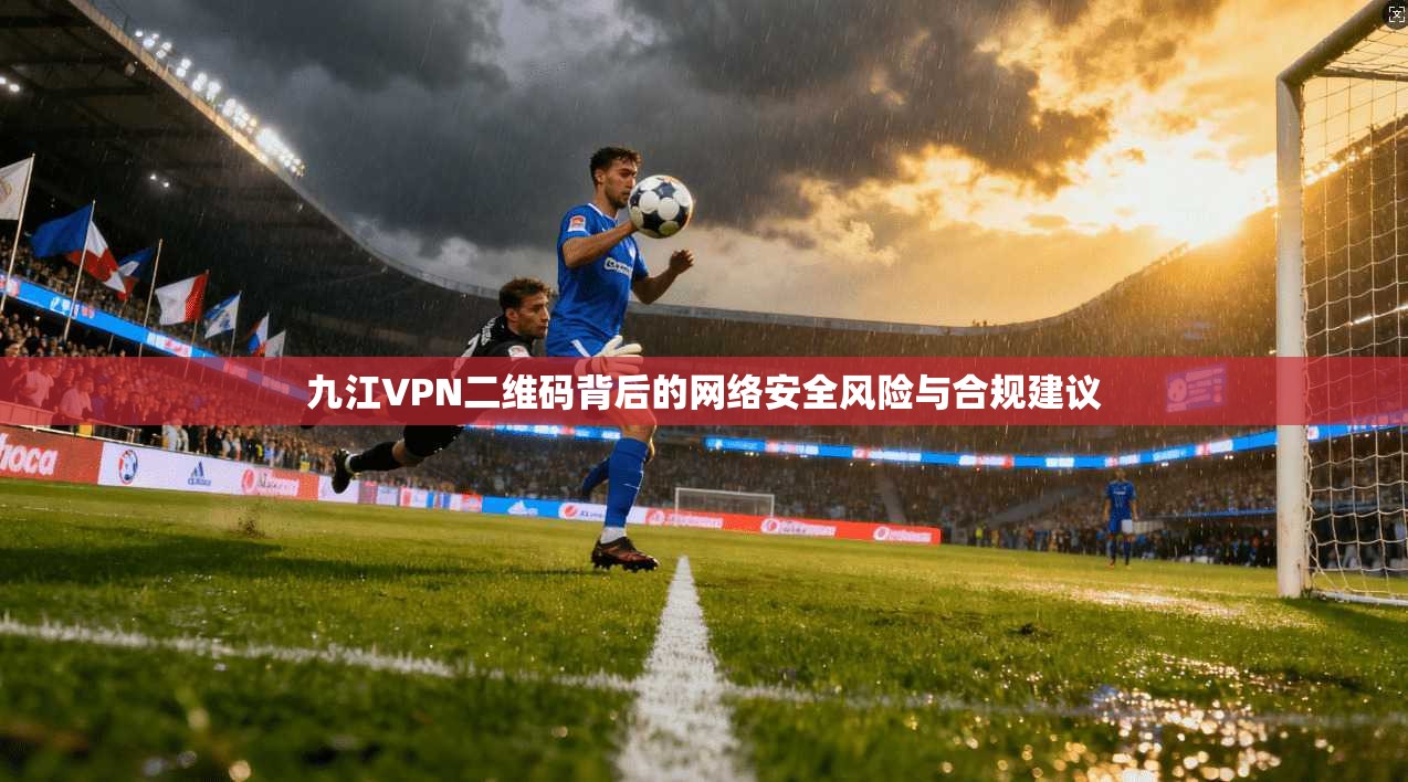 九江VPN二维码背后的网络安全风险与合规建议