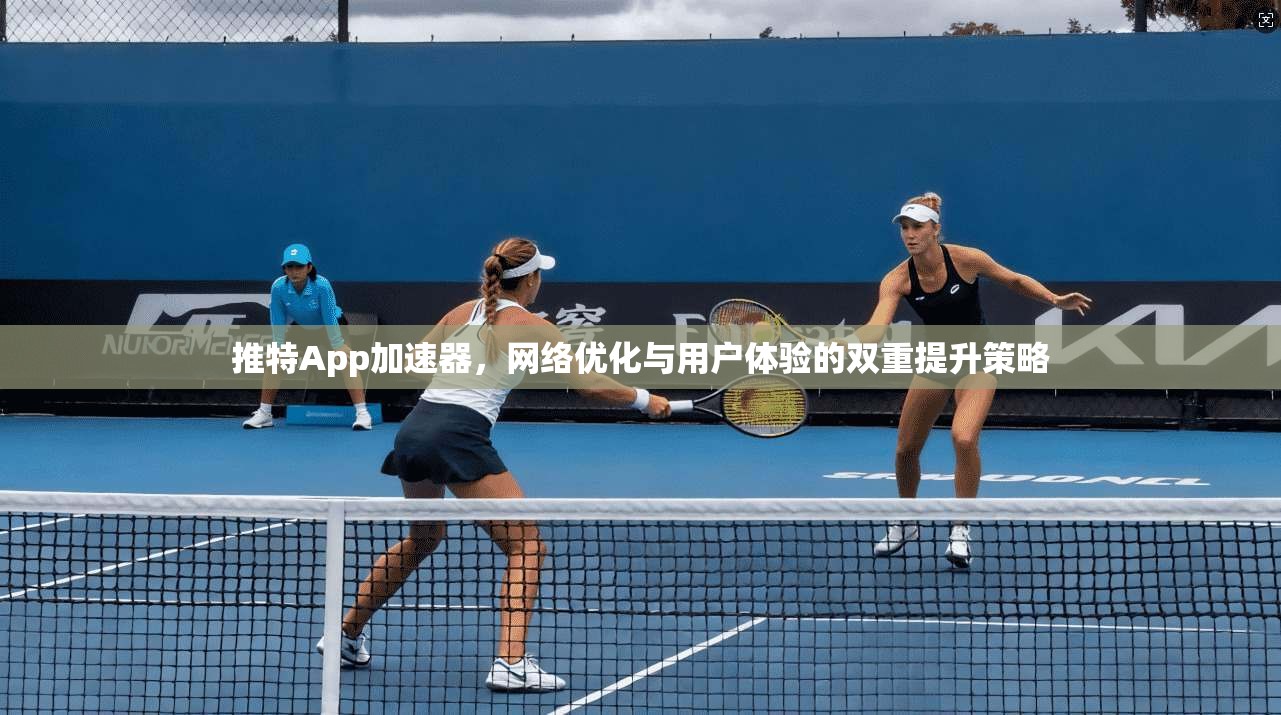 推特App加速器，网络优化与用户体验的双重提升策略