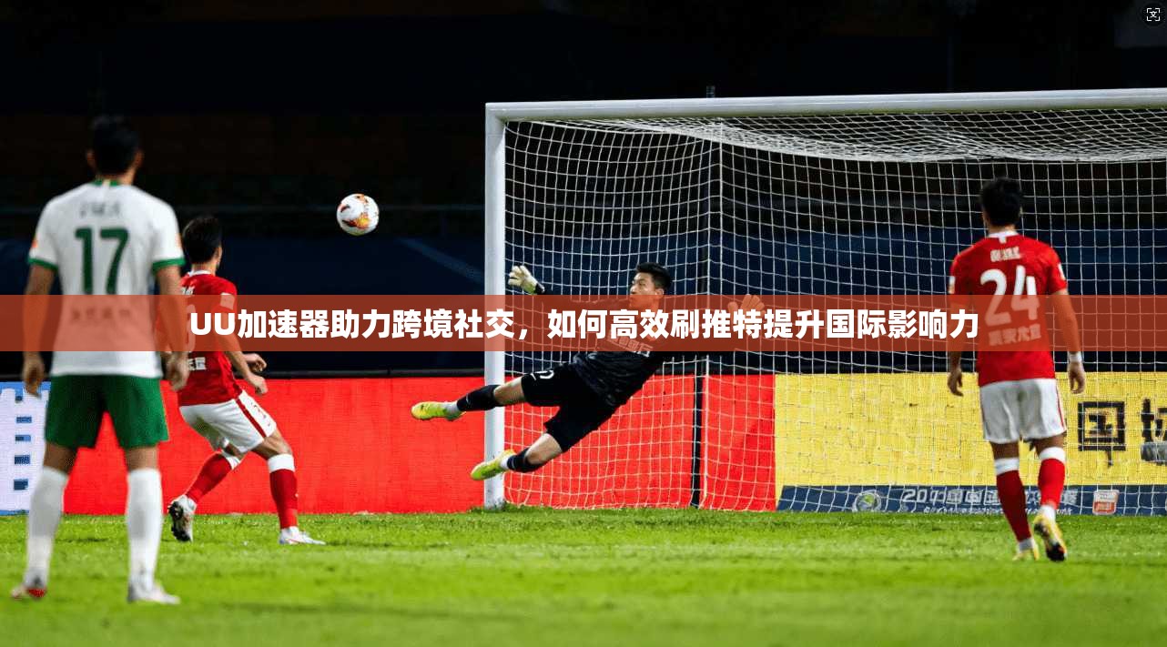 UU加速器助力跨境社交，如何高效刷推特提升国际影响力