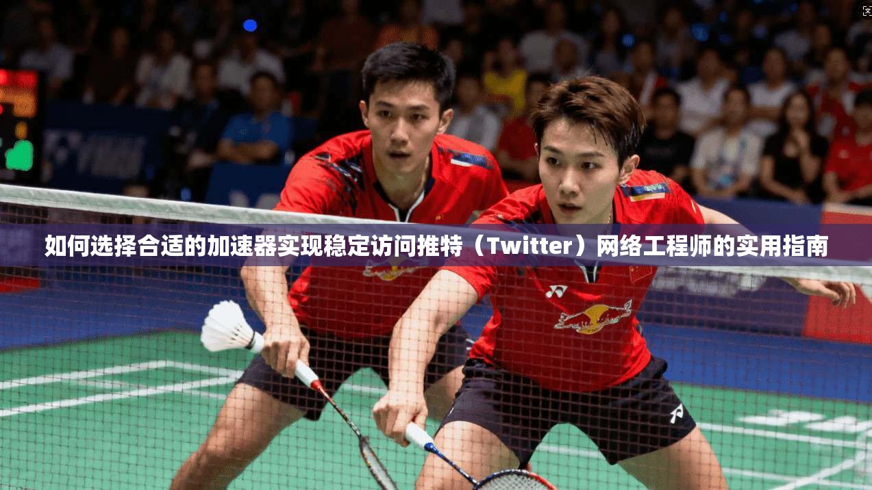 如何选择合适的加速器实现稳定访问推特（Twitter）网络工程师的实用指南