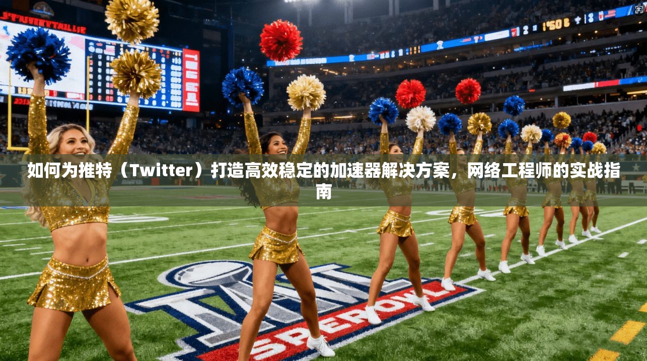 如何为推特（Twitter）打造高效稳定的加速器解决方案，网络工程师的实战指南