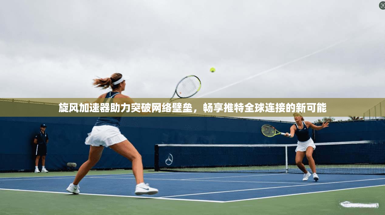 旋风加速器助力突破网络壁垒，畅享推特全球连接的新可能