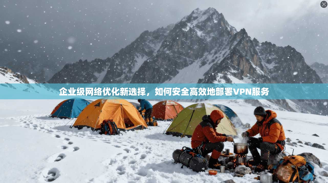 企业级网络优化新选择，如何安全高效地部署VPN服务