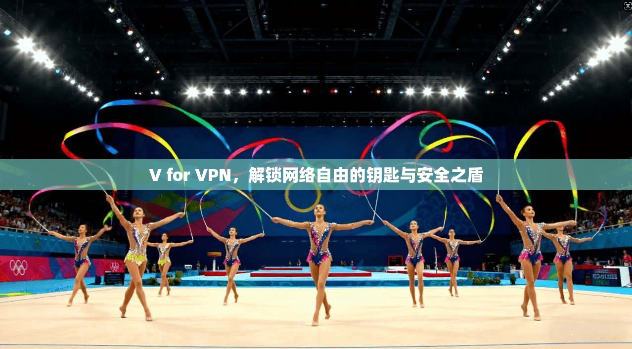 V for VPN，解锁网络自由的钥匙与安全之盾