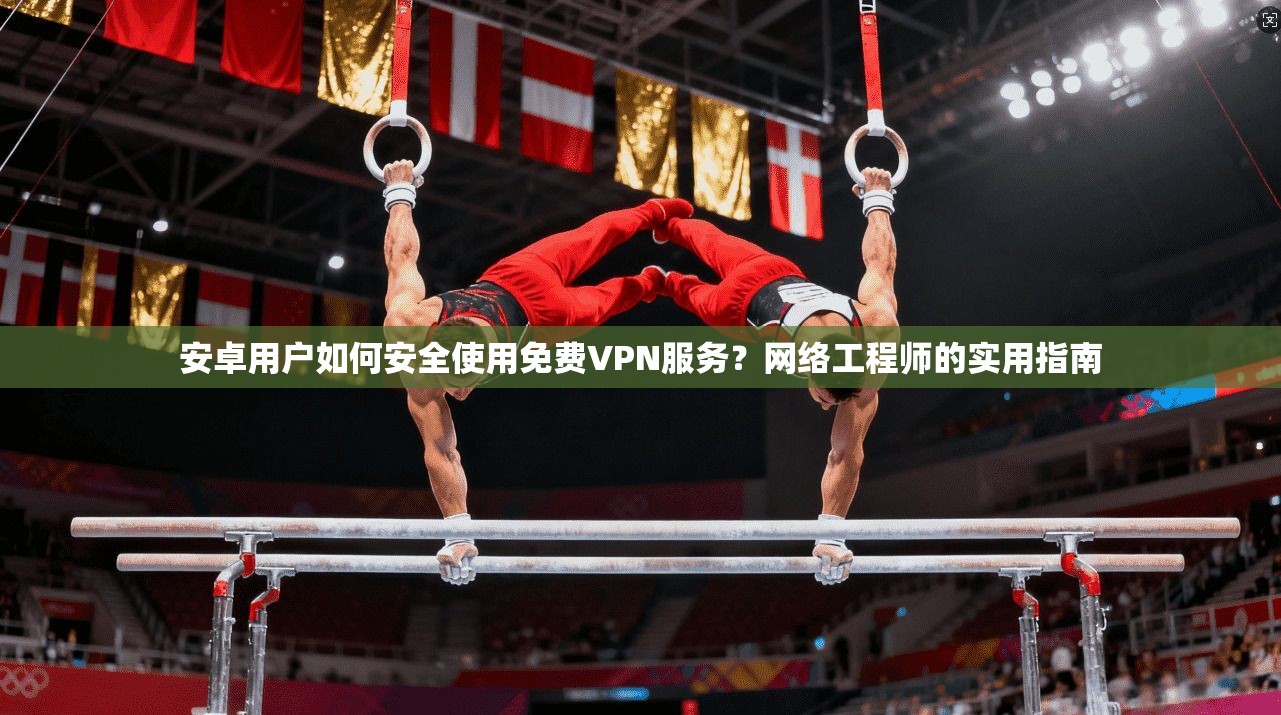 安卓用户如何安全使用免费VPN服务？网络工程师的实用指南