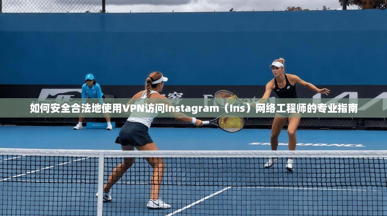 如何安全合法地使用VPN访问Instagram（Ins）网络工程师的专业指南