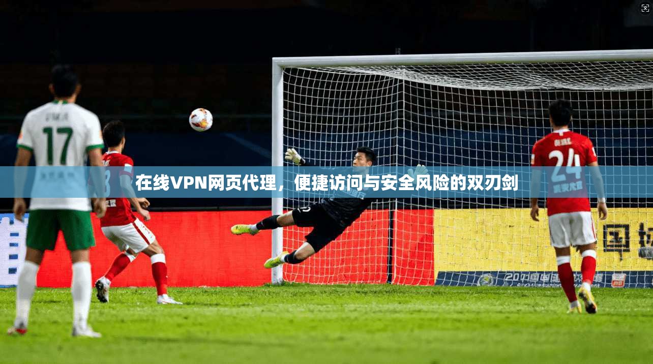 在线VPN网页代理，便捷访问与安全风险的双刃剑