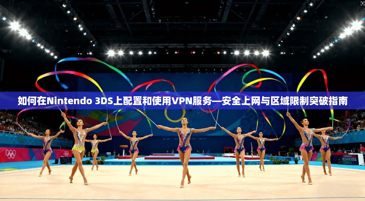 如何在Nintendo 3DS上配置和使用VPN服务—安全上网与区域限制突破指南
