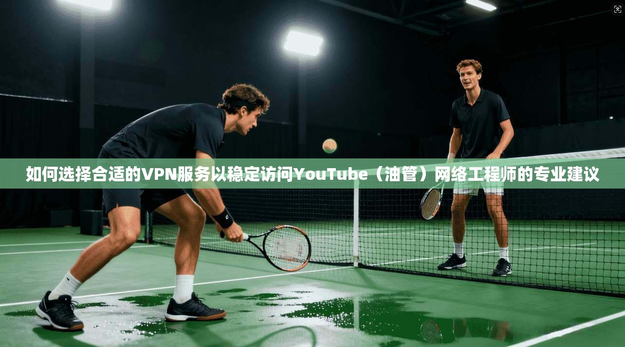 如何选择合适的VPN服务以稳定访问YouTube（油管）网络工程师的专业建议