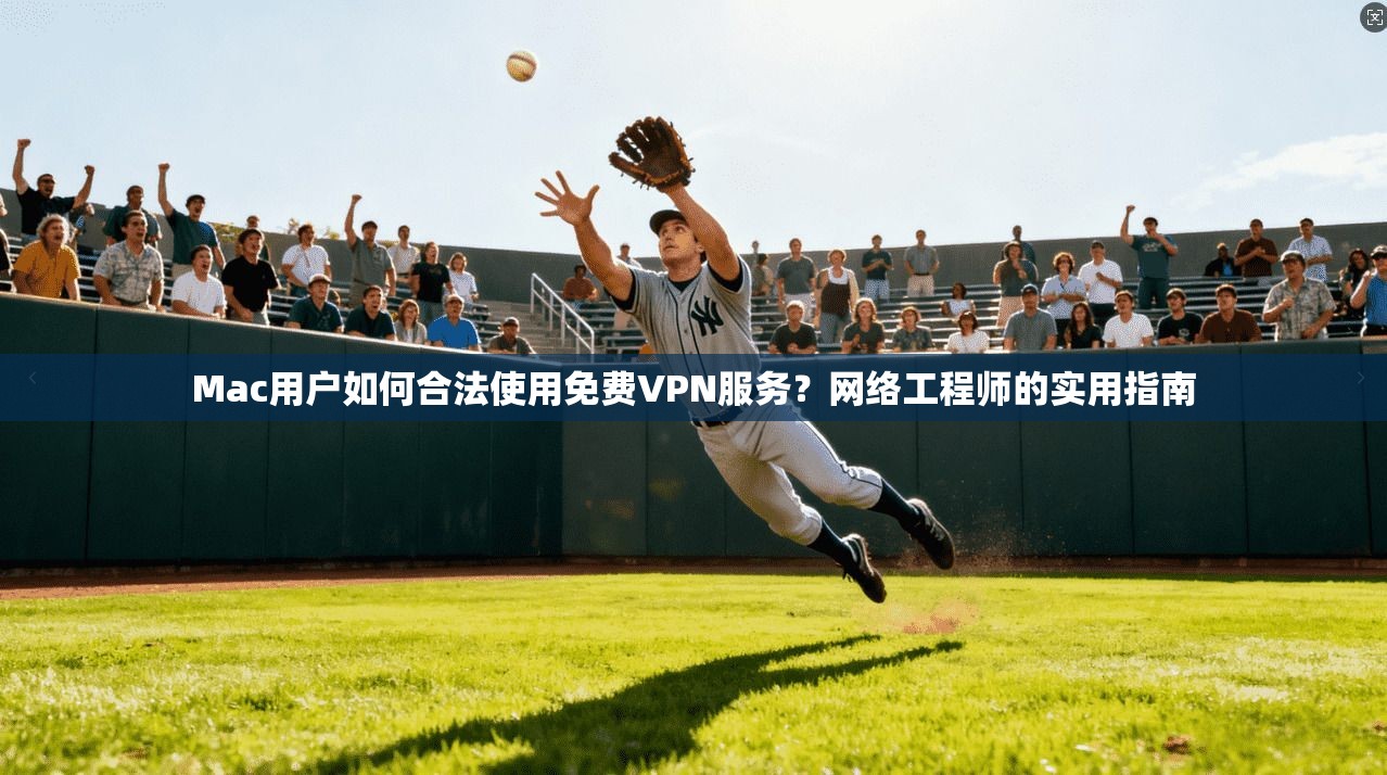 Mac用户如何合法使用免费VPN服务？网络工程师的实用指南