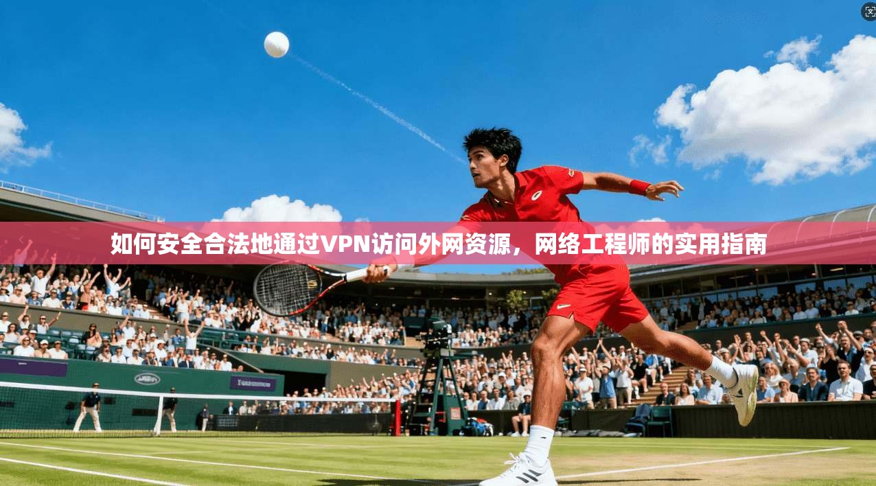 如何安全合法地通过VPN访问外网资源，网络工程师的实用指南