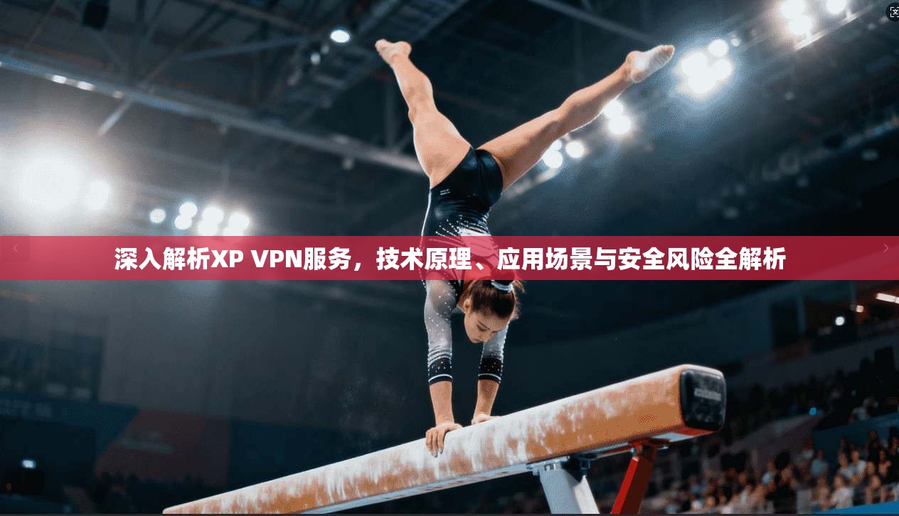 深入解析XP VPN服务，技术原理、应用场景与安全风险全解析