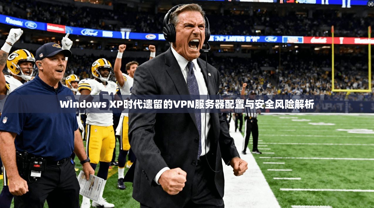 Windows XP时代遗留的VPN服务器配置与安全风险解析
