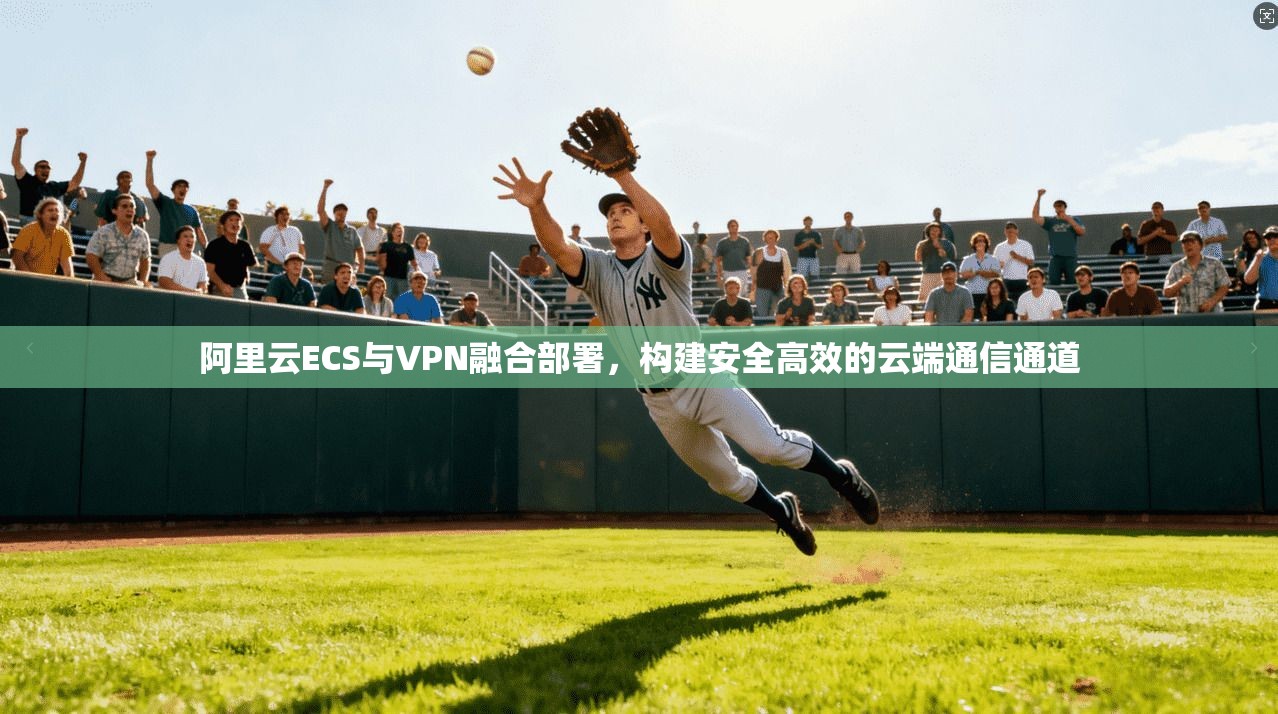 阿里云ECS与VPN融合部署，构建安全高效的云端通信通道