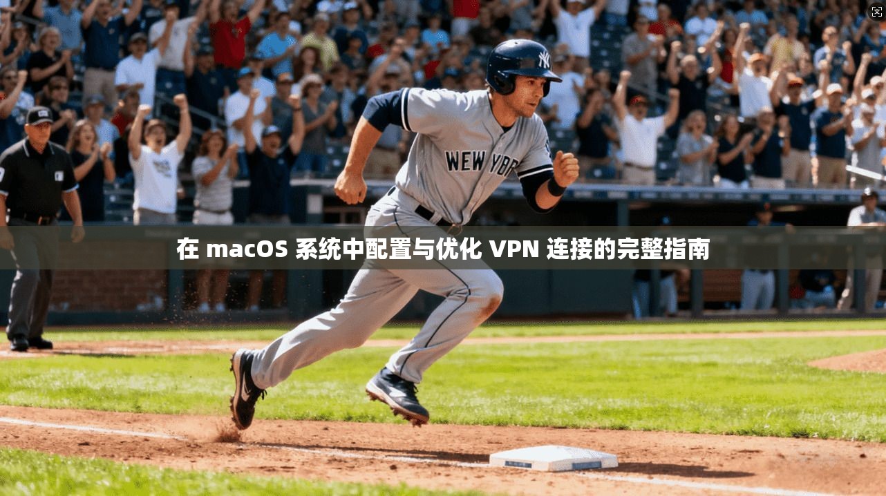在 macOS 系统中配置与优化 VPN 连接的完整指南