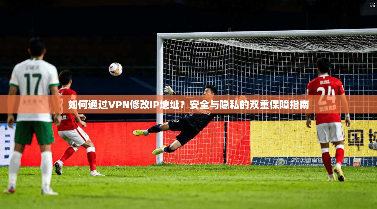 如何通过VPN修改IP地址？安全与隐私的双重保障指南