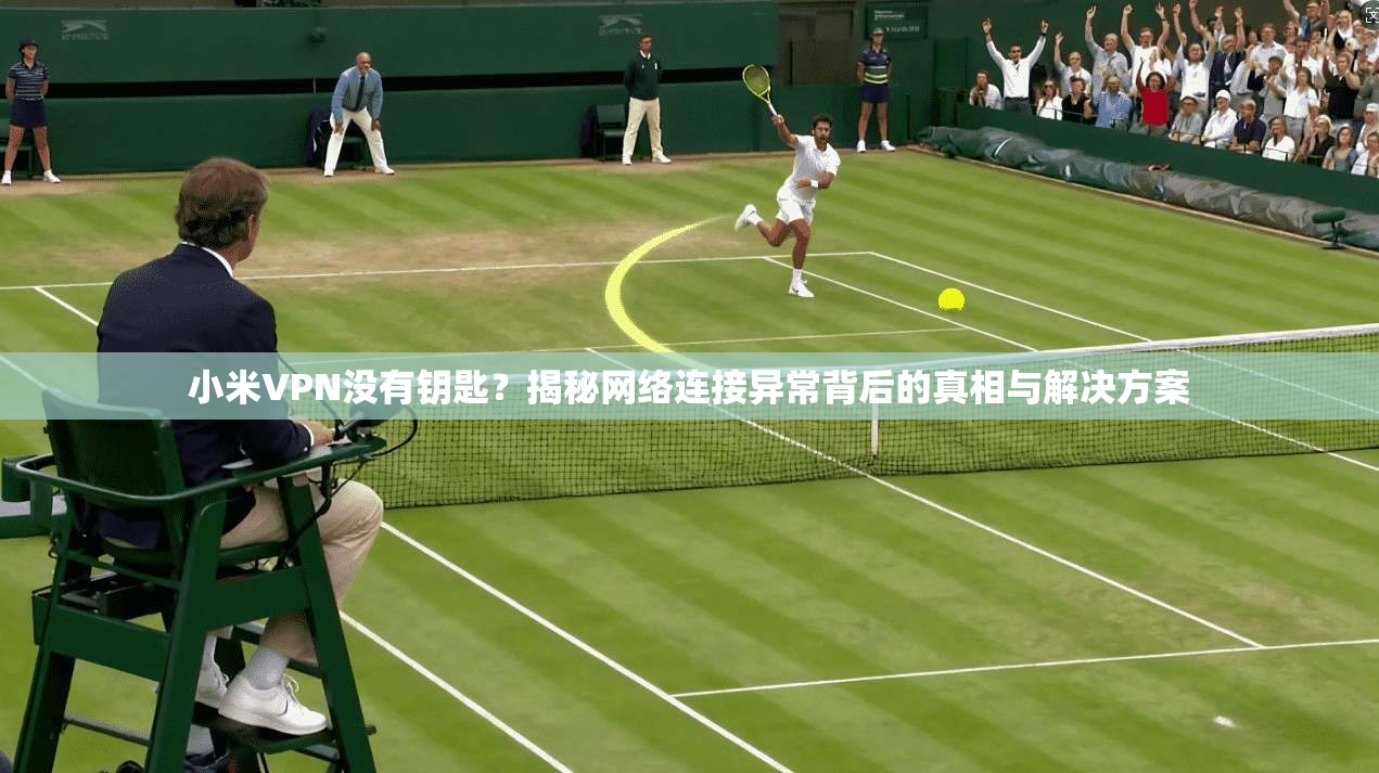 小米VPN没有钥匙？揭秘网络连接异常背后的真相与解决方案