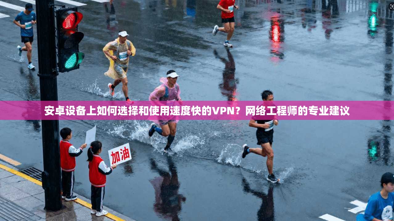 安卓设备上如何选择和使用速度快的VPN？网络工程师的专业建议