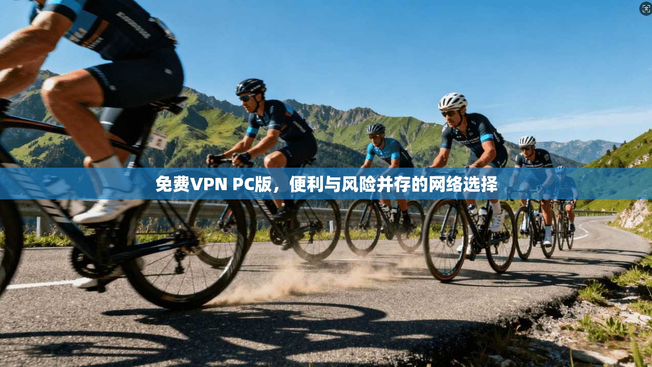 免费VPN PC版，便利与风险并存的网络选择