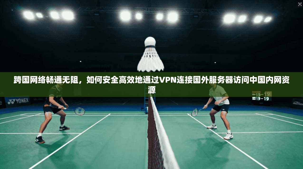 跨国网络畅通无阻，如何安全高效地通过VPN连接国外服务器访问中国内网资源