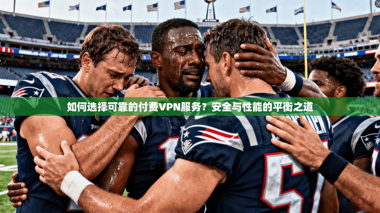 如何选择可靠的付费VPN服务？安全与性能的平衡之道
