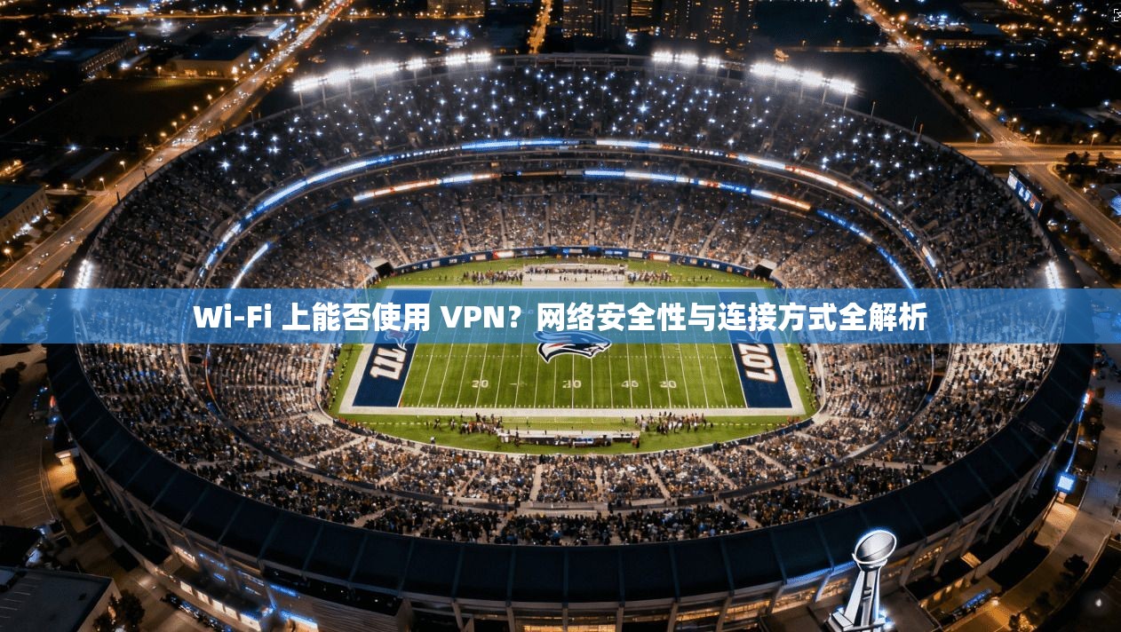 Wi-Fi 上能否使用 VPN？网络安全性与连接方式全解析