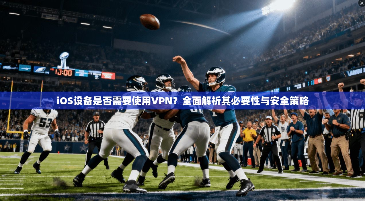iOS设备是否需要使用VPN？全面解析其必要性与安全策略