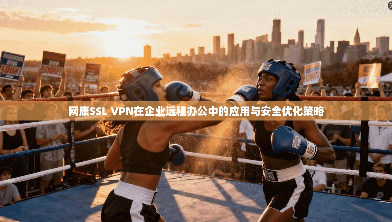 网康SSL VPN在企业远程办公中的应用与安全优化策略
