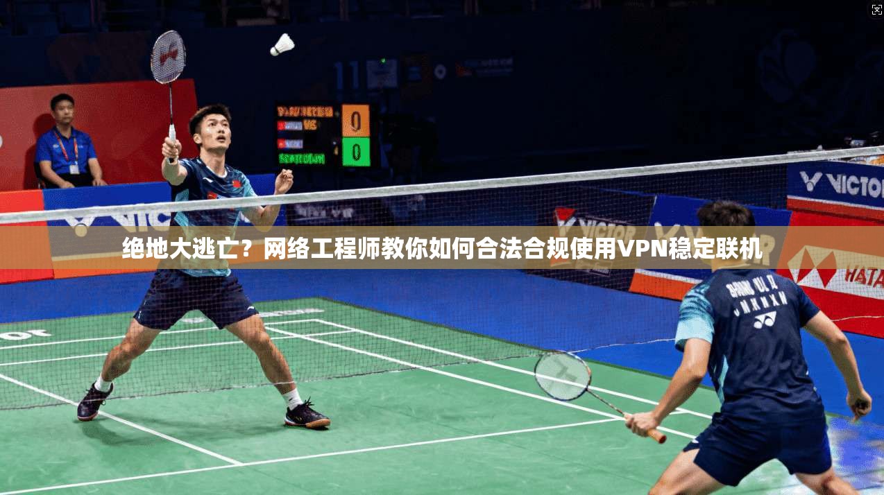 绝地大逃亡？网络工程师教你如何合法合规使用VPN稳定联机