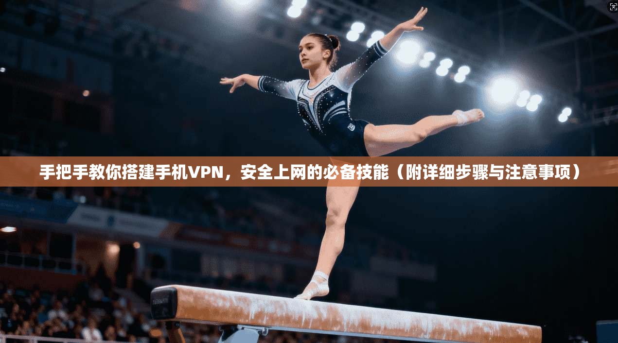 手把手教你搭建手机VPN，安全上网的必备技能（附详细步骤与注意事项）