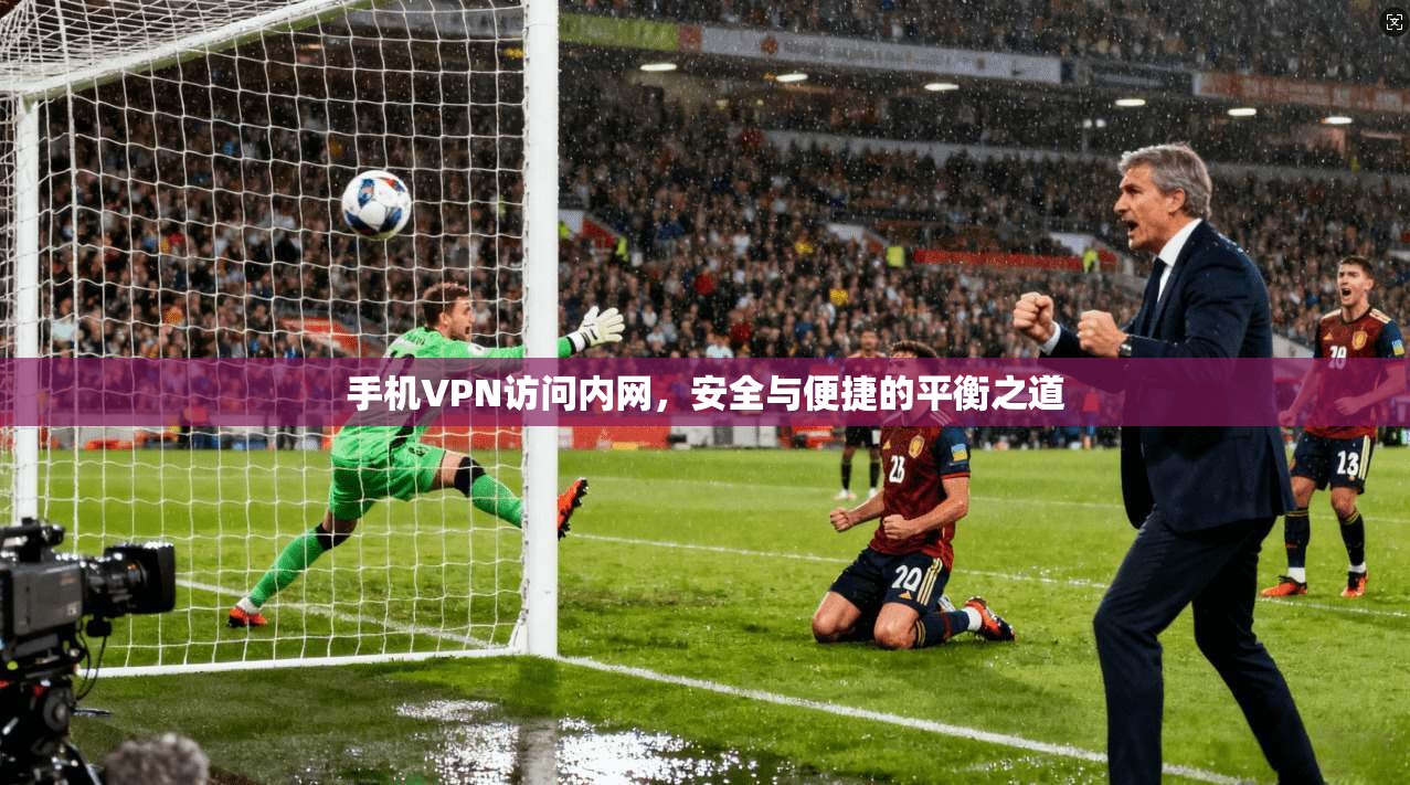 手机VPN访问内网，安全与便捷的平衡之道