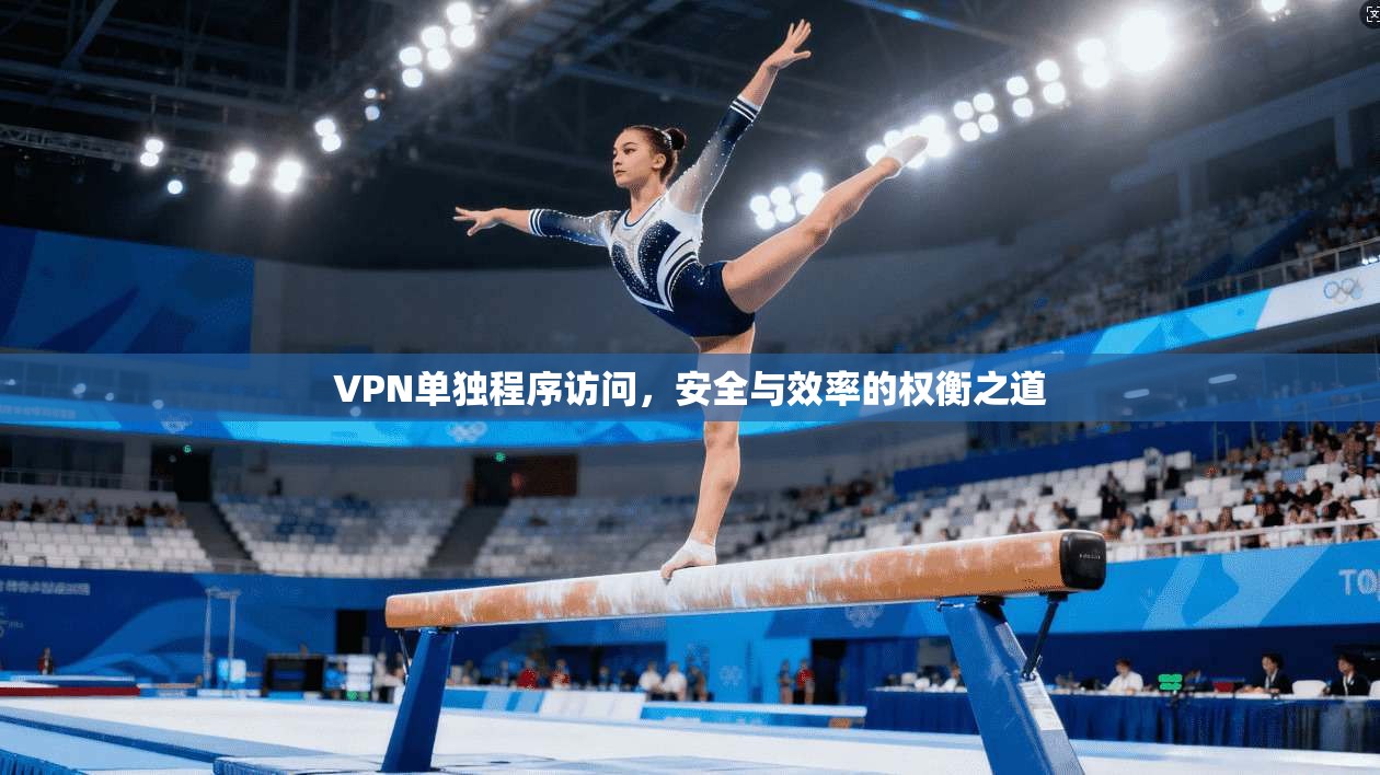 VPN单独程序访问，安全与效率的权衡之道