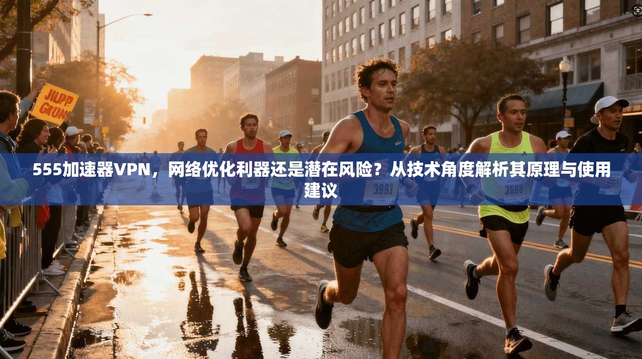 555加速器VPN，网络优化利器还是潜在风险？从技术角度解析其原理与使用建议