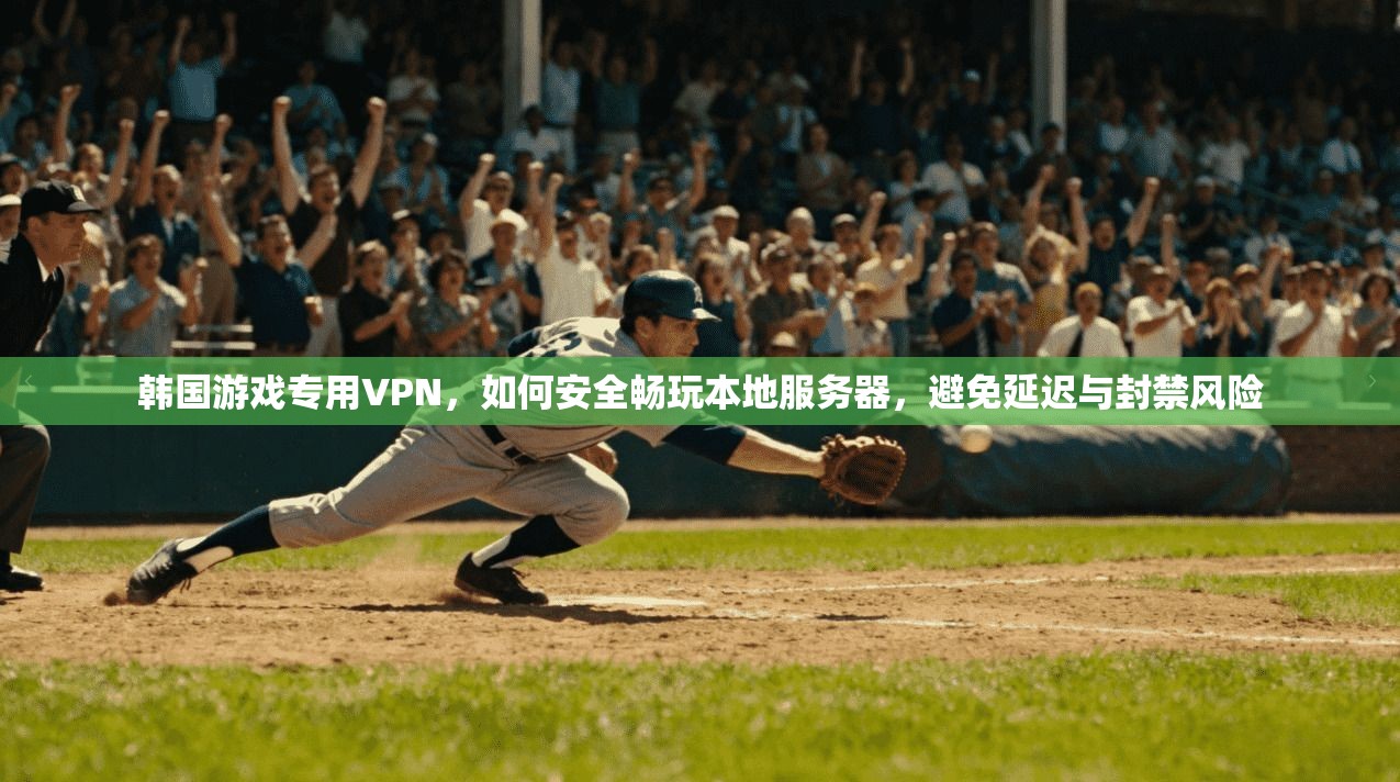 韩国游戏专用VPN，如何安全畅玩本地服务器，避免延迟与封禁风险