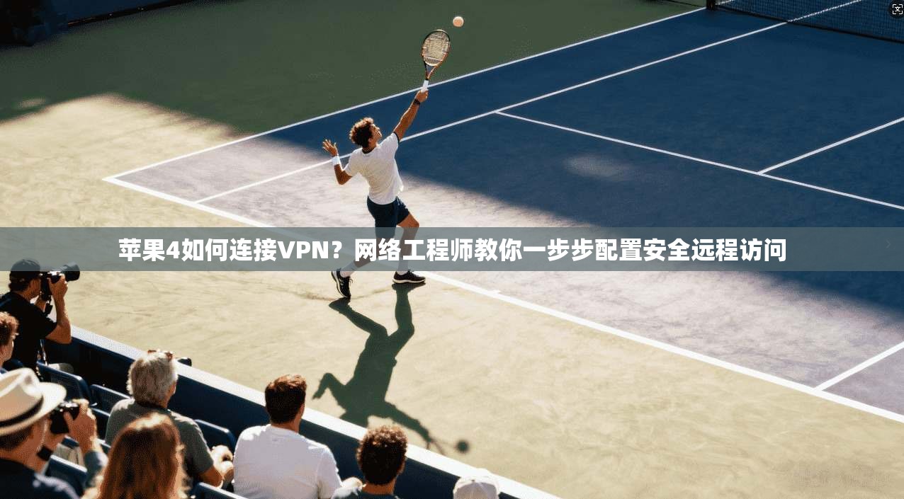 苹果4如何连接VPN？网络工程师教你一步步配置安全远程访问