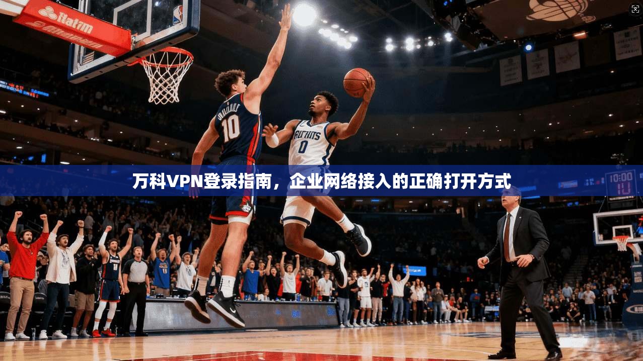 万科VPN登录指南，企业网络接入的正确打开方式