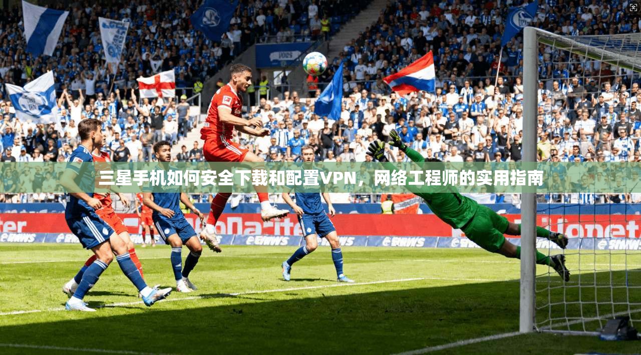 三星手机如何安全下载和配置VPN，网络工程师的实用指南