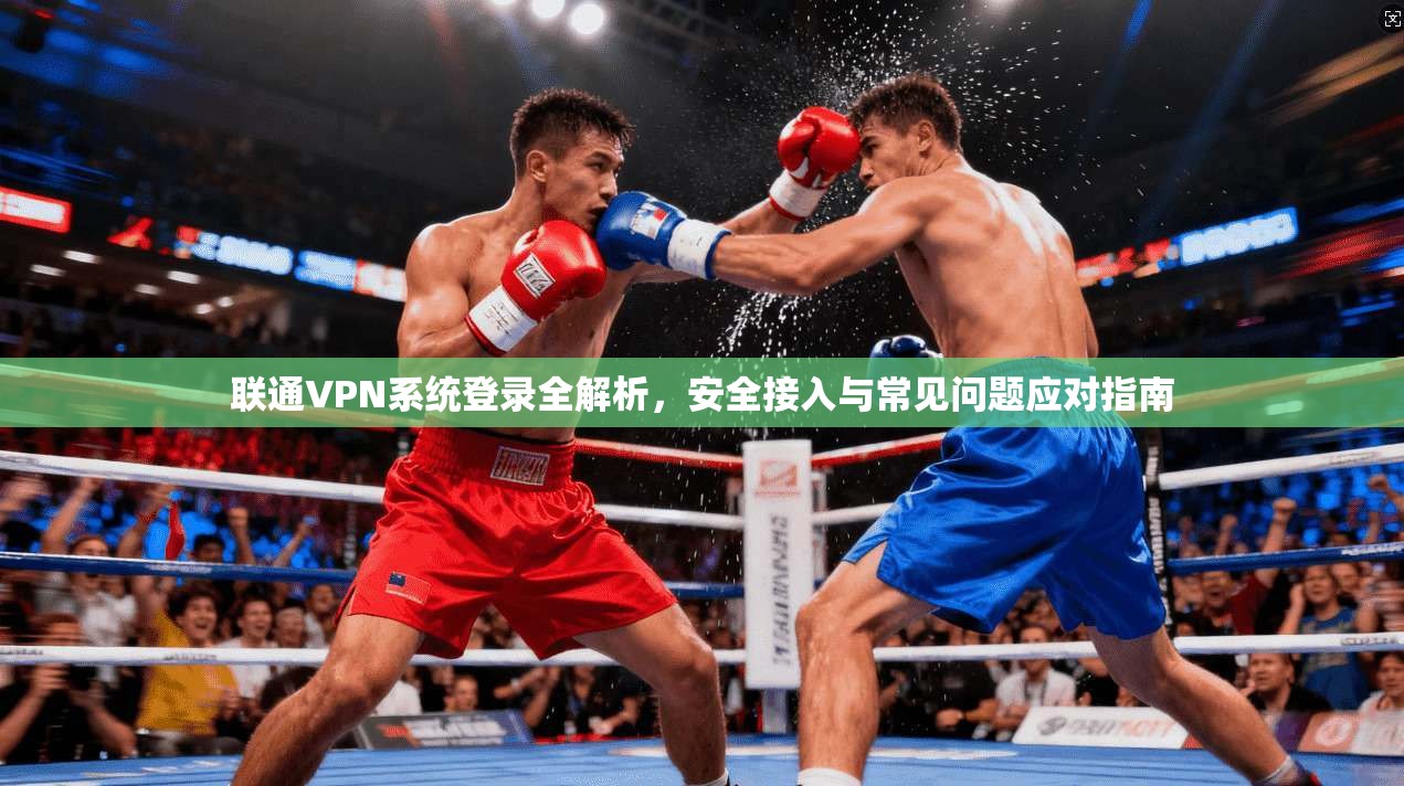 联通VPN系统登录全解析，安全接入与常见问题应对指南