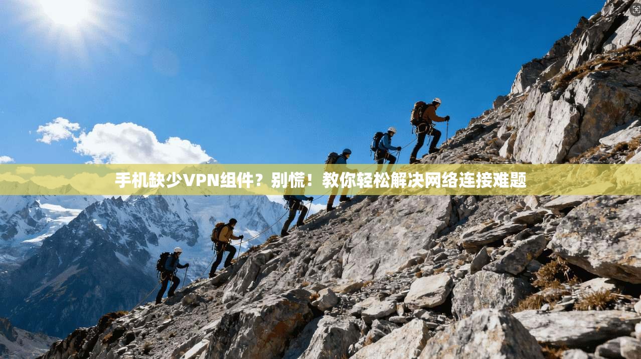 手机缺少VPN组件？别慌！教你轻松解决网络连接难题