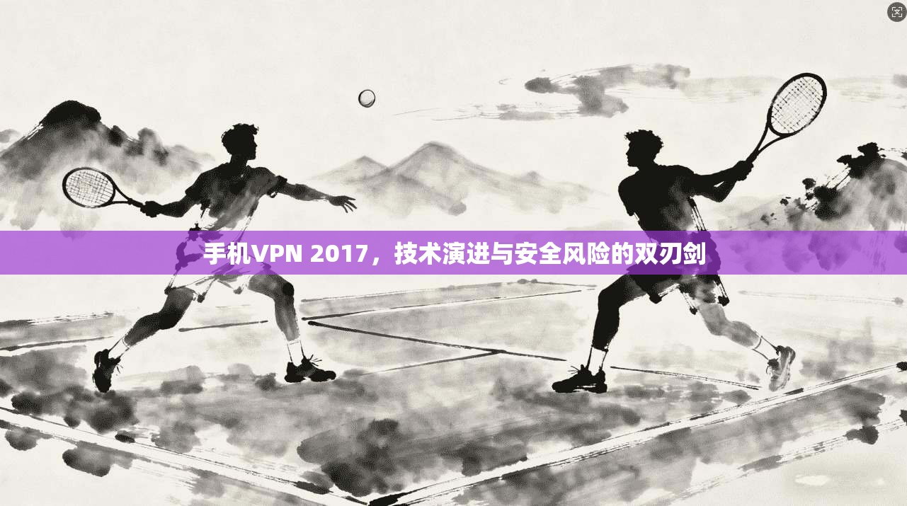 手机VPN 2017，技术演进与安全风险的双刃剑