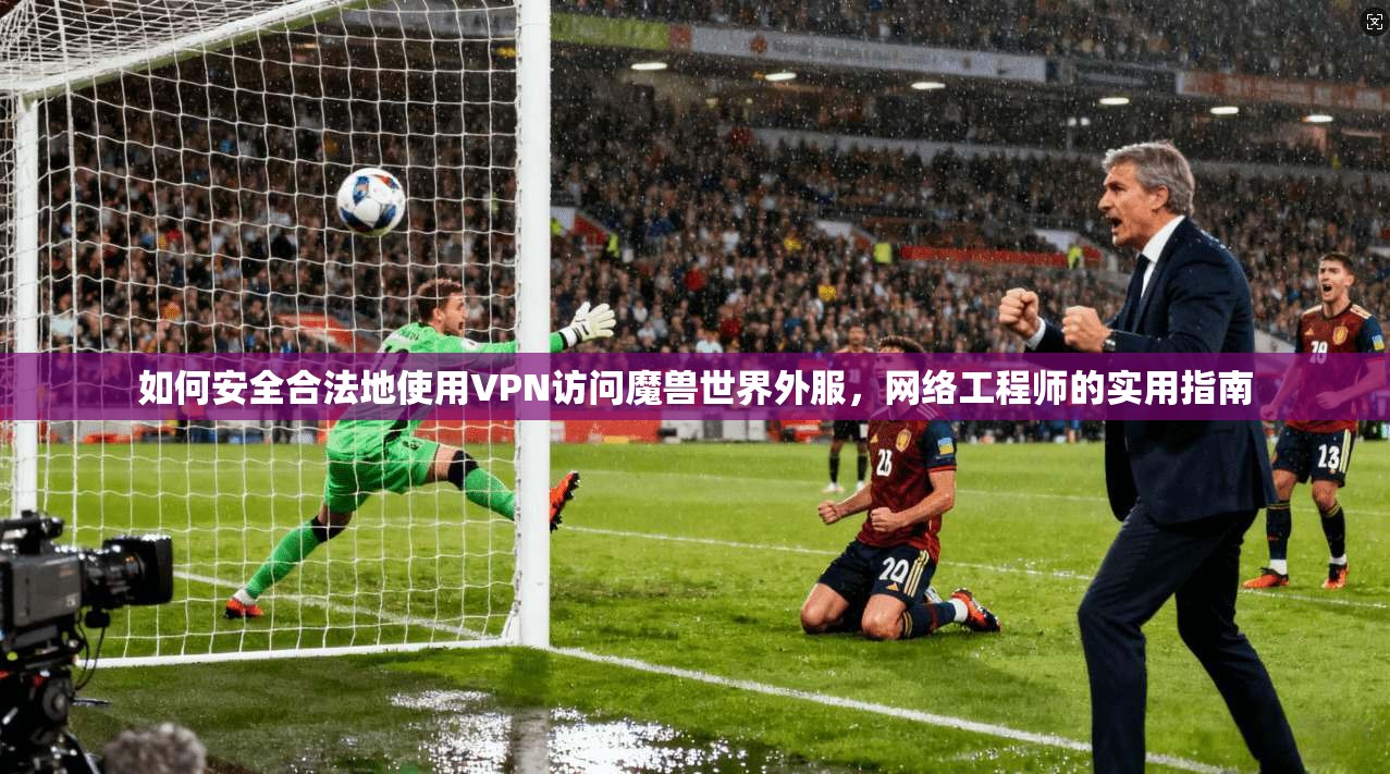 如何安全合法地使用VPN访问魔兽世界外服，网络工程师的实用指南